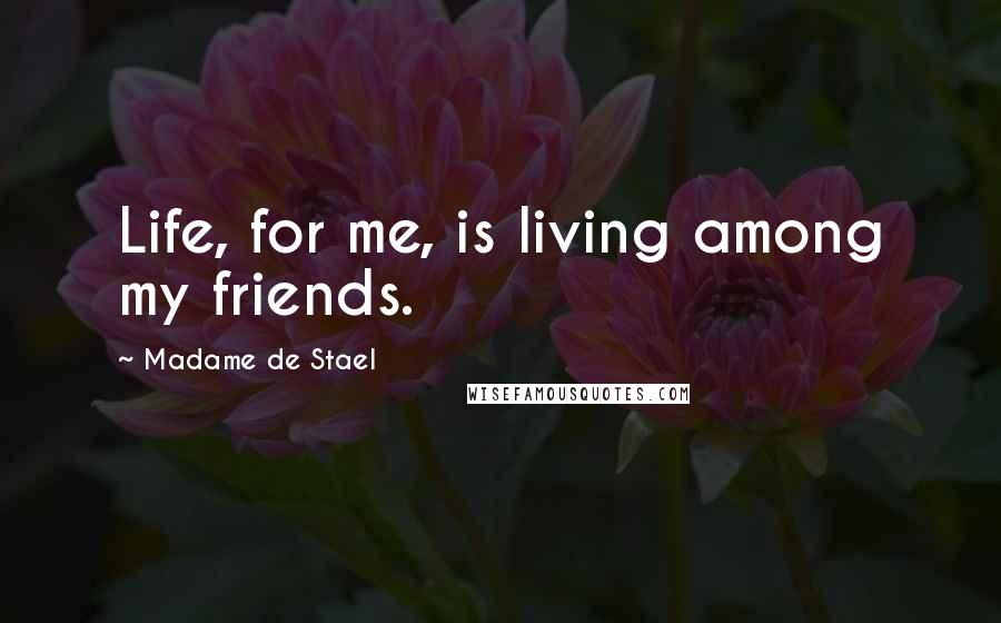 Madame De Stael Quotes: Life, for me, is living among my friends.