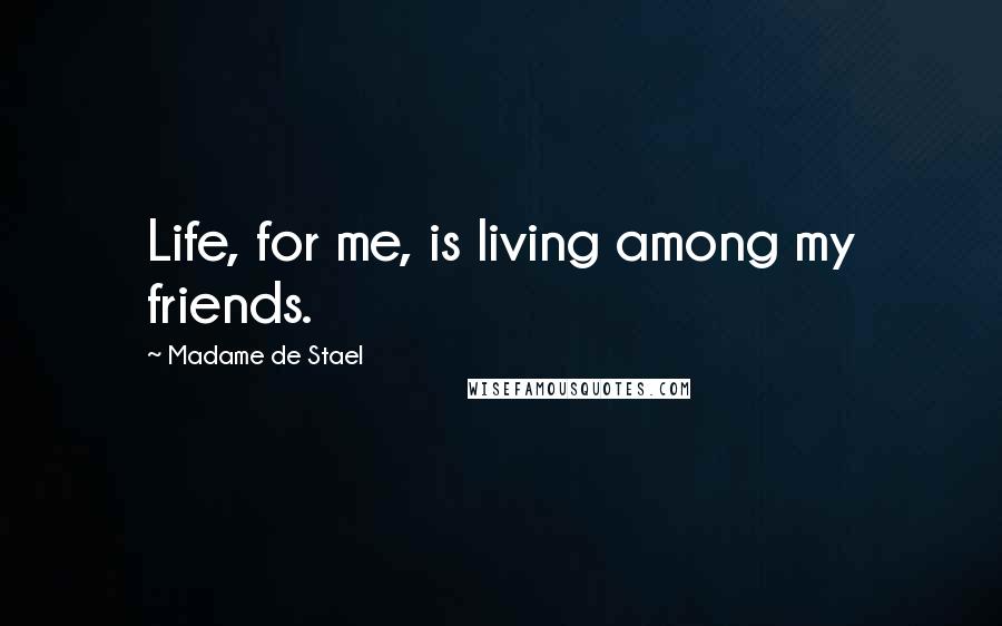 Madame De Stael Quotes: Life, for me, is living among my friends.