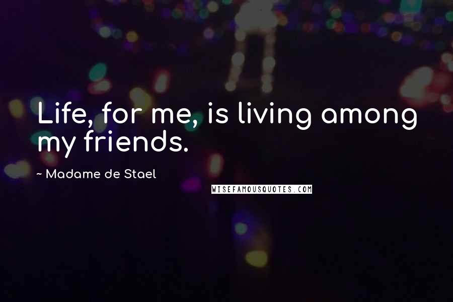 Madame De Stael Quotes: Life, for me, is living among my friends.