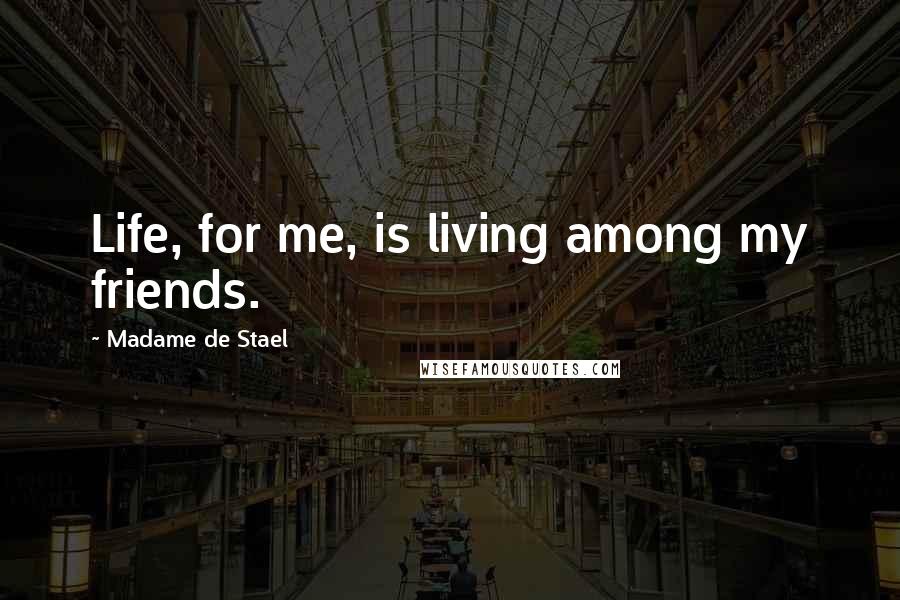 Madame De Stael Quotes: Life, for me, is living among my friends.