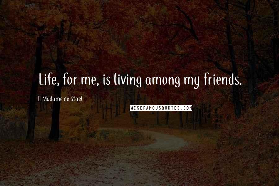 Madame De Stael Quotes: Life, for me, is living among my friends.