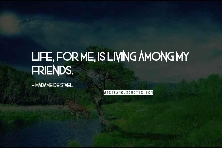 Madame De Stael Quotes: Life, for me, is living among my friends.