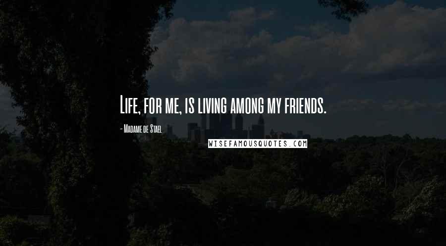 Madame De Stael Quotes: Life, for me, is living among my friends.