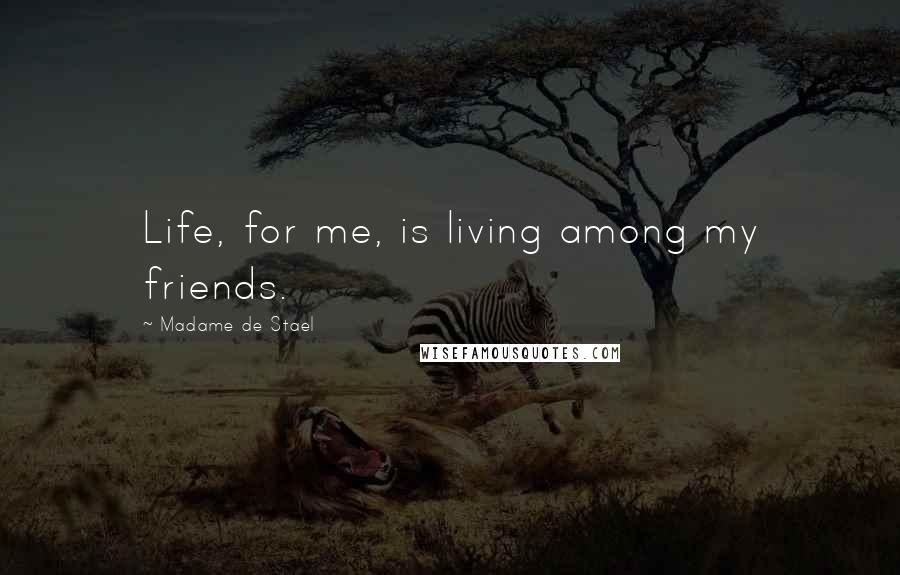 Madame De Stael Quotes: Life, for me, is living among my friends.