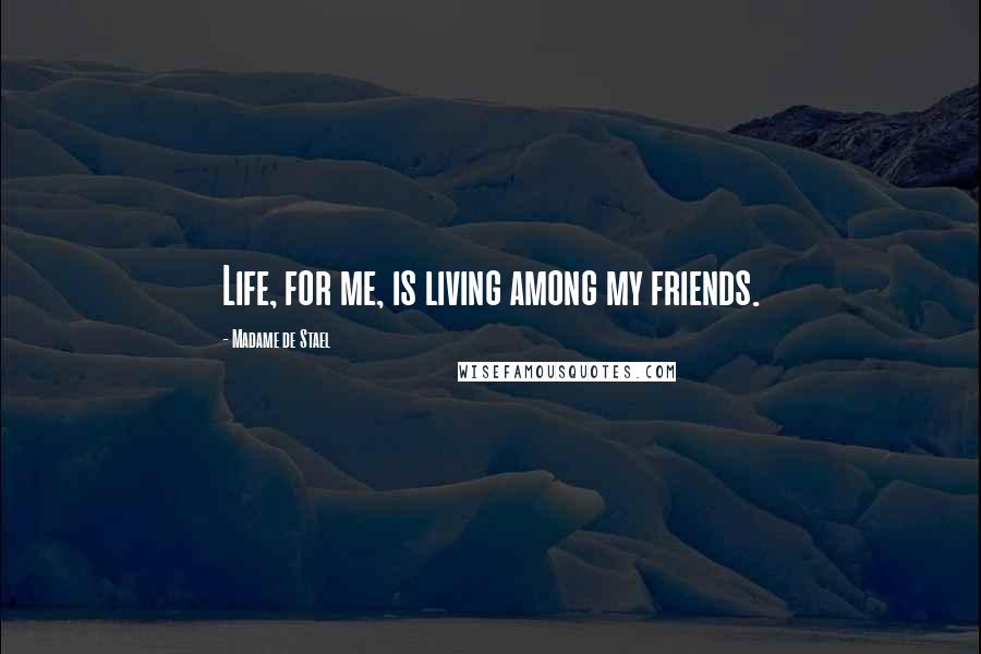 Madame De Stael Quotes: Life, for me, is living among my friends.