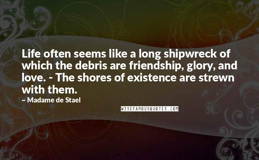 Madame De Stael Quotes: Life often seems like a long shipwreck of which the debris are friendship, glory, and love. - The shores of existence are strewn with them.