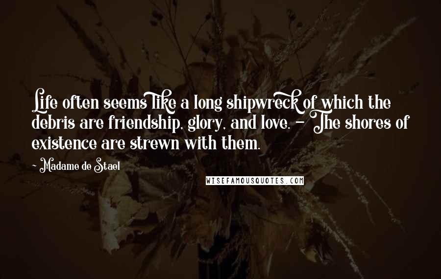 Madame De Stael Quotes: Life often seems like a long shipwreck of which the debris are friendship, glory, and love. - The shores of existence are strewn with them.