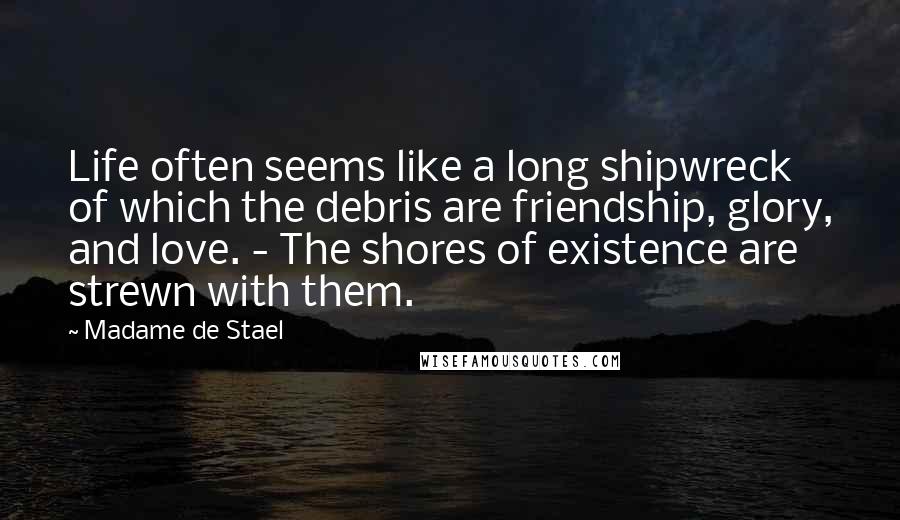 Madame De Stael Quotes: Life often seems like a long shipwreck of which the debris are friendship, glory, and love. - The shores of existence are strewn with them.