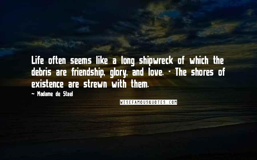 Madame De Stael Quotes: Life often seems like a long shipwreck of which the debris are friendship, glory, and love. - The shores of existence are strewn with them.