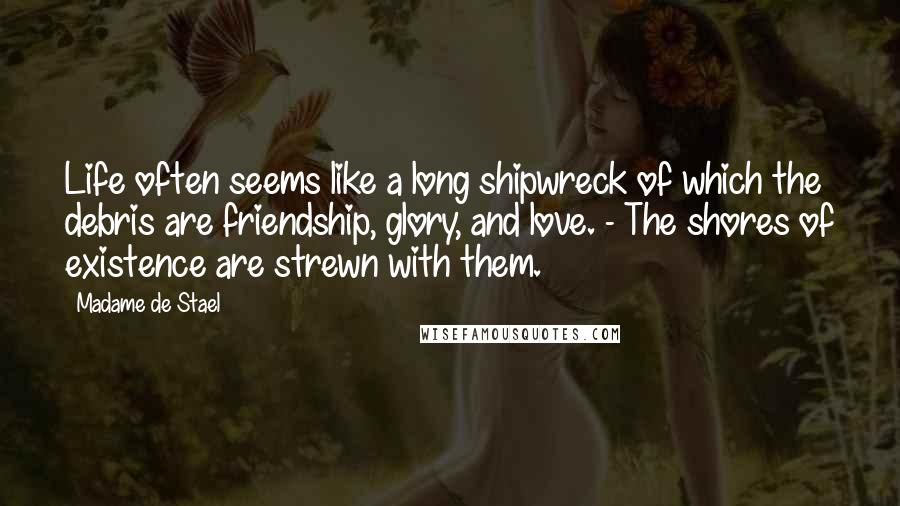 Madame De Stael Quotes: Life often seems like a long shipwreck of which the debris are friendship, glory, and love. - The shores of existence are strewn with them.