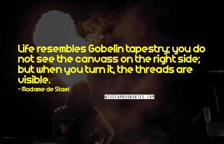 Madame De Stael Quotes: Life resembles Gobelin tapestry; you do not see the canvass on the right side; but when you turn it, the threads are visible.