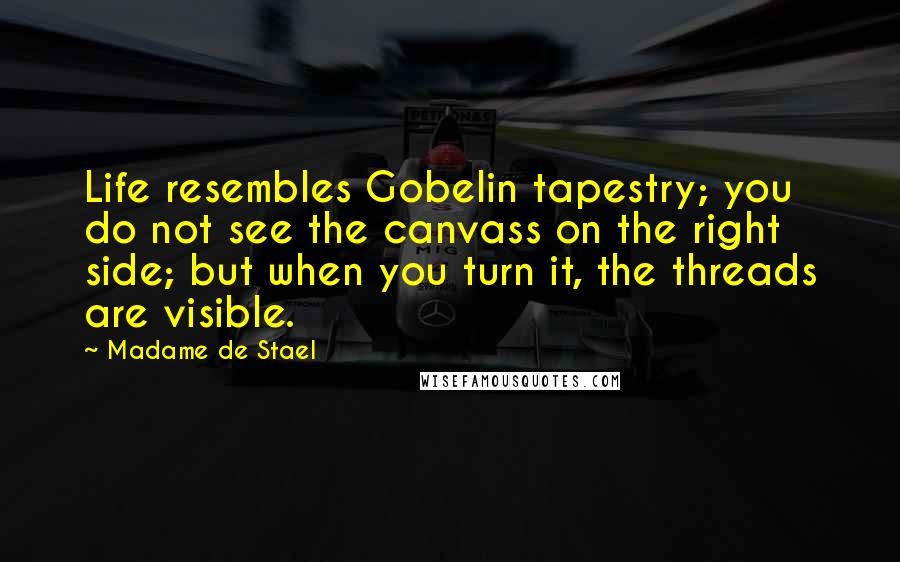 Madame De Stael Quotes: Life resembles Gobelin tapestry; you do not see the canvass on the right side; but when you turn it, the threads are visible.