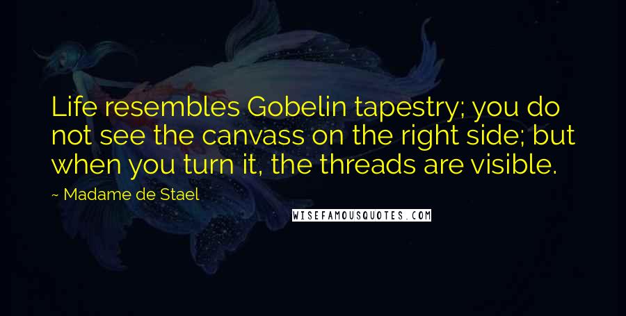 Madame De Stael Quotes: Life resembles Gobelin tapestry; you do not see the canvass on the right side; but when you turn it, the threads are visible.