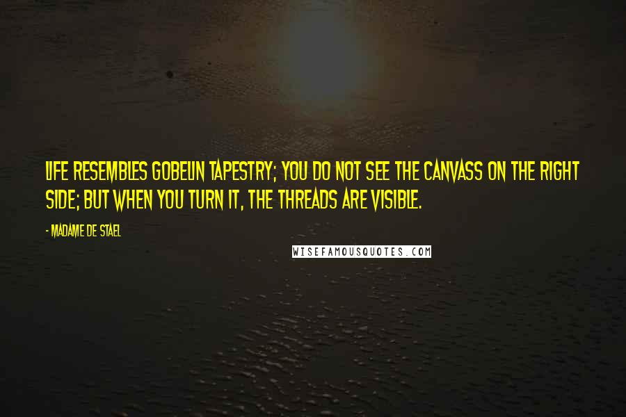 Madame De Stael Quotes: Life resembles Gobelin tapestry; you do not see the canvass on the right side; but when you turn it, the threads are visible.