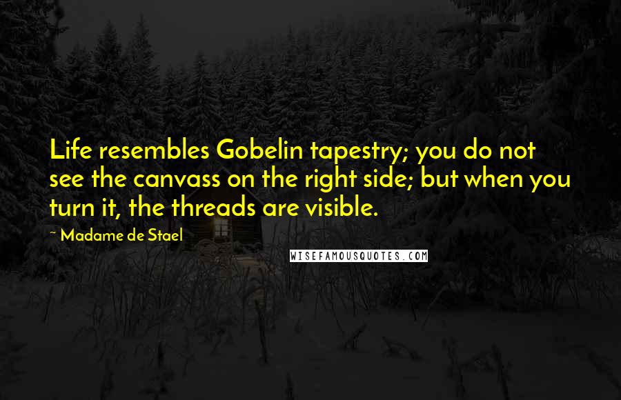 Madame De Stael Quotes: Life resembles Gobelin tapestry; you do not see the canvass on the right side; but when you turn it, the threads are visible.