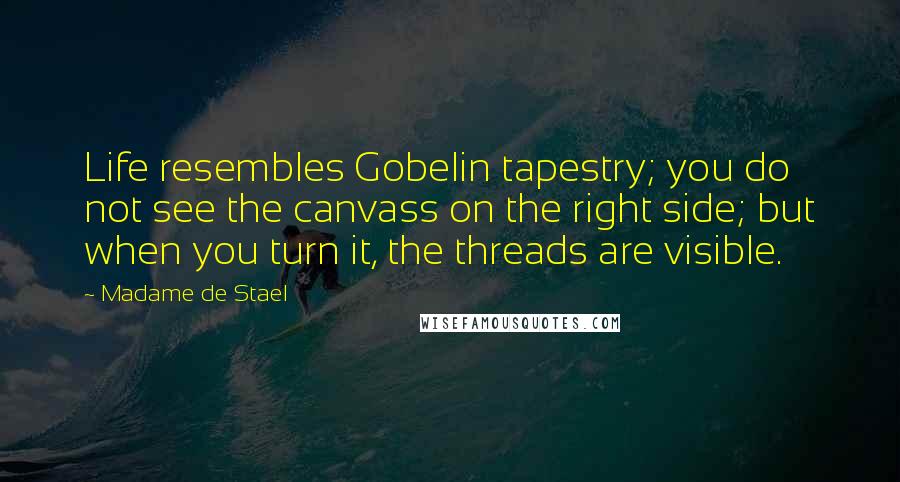 Madame De Stael Quotes: Life resembles Gobelin tapestry; you do not see the canvass on the right side; but when you turn it, the threads are visible.