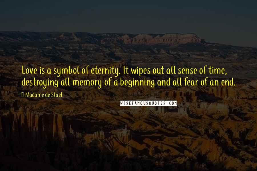 Madame De Stael Quotes: Love is a symbol of eternity. It wipes out all sense of time, destroying all memory of a beginning and all fear of an end.