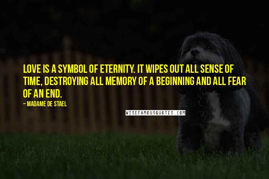 Madame De Stael Quotes: Love is a symbol of eternity. It wipes out all sense of time, destroying all memory of a beginning and all fear of an end.