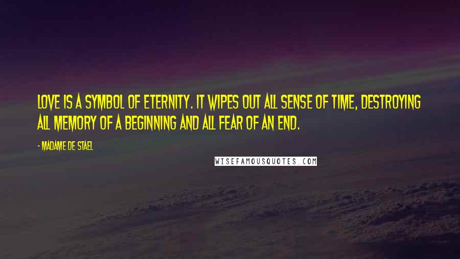 Madame De Stael Quotes: Love is a symbol of eternity. It wipes out all sense of time, destroying all memory of a beginning and all fear of an end.