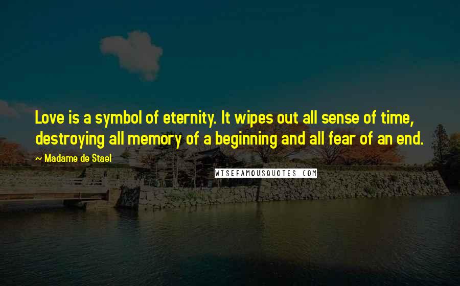 Madame De Stael Quotes: Love is a symbol of eternity. It wipes out all sense of time, destroying all memory of a beginning and all fear of an end.