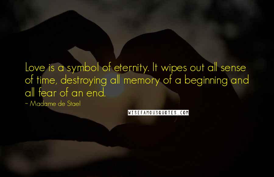 Madame De Stael Quotes: Love is a symbol of eternity. It wipes out all sense of time, destroying all memory of a beginning and all fear of an end.