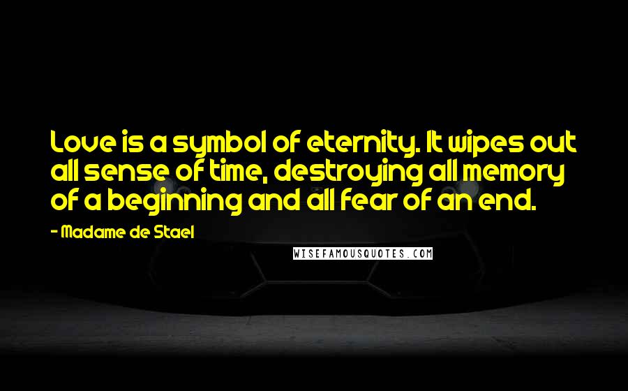 Madame De Stael Quotes: Love is a symbol of eternity. It wipes out all sense of time, destroying all memory of a beginning and all fear of an end.