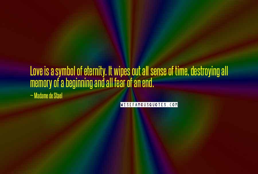 Madame De Stael Quotes: Love is a symbol of eternity. It wipes out all sense of time, destroying all memory of a beginning and all fear of an end.