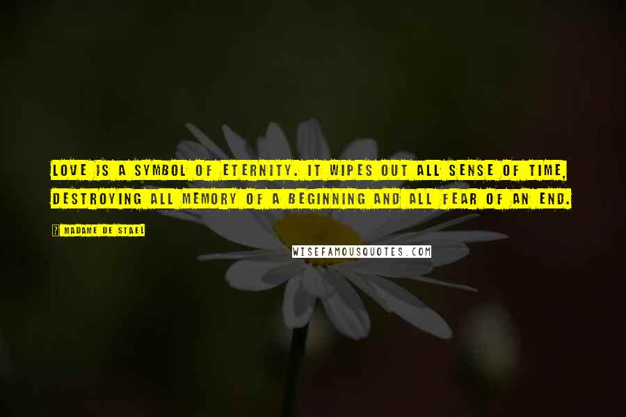 Madame De Stael Quotes: Love is a symbol of eternity. It wipes out all sense of time, destroying all memory of a beginning and all fear of an end.