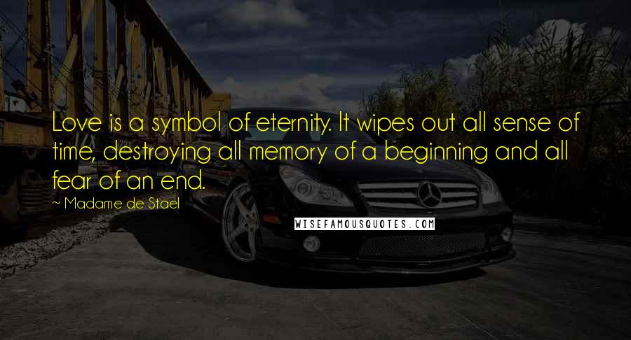 Madame De Stael Quotes: Love is a symbol of eternity. It wipes out all sense of time, destroying all memory of a beginning and all fear of an end.