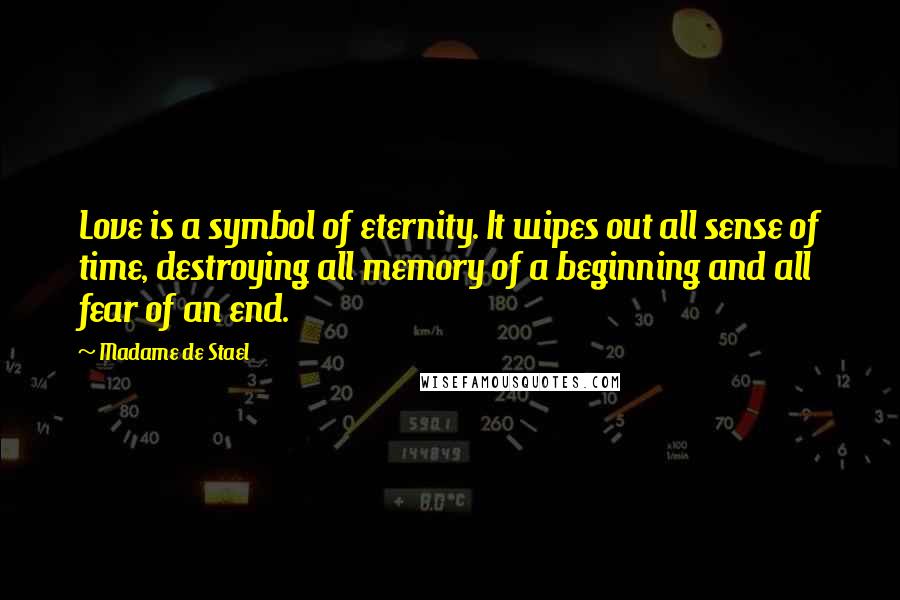 Madame De Stael Quotes: Love is a symbol of eternity. It wipes out all sense of time, destroying all memory of a beginning and all fear of an end.