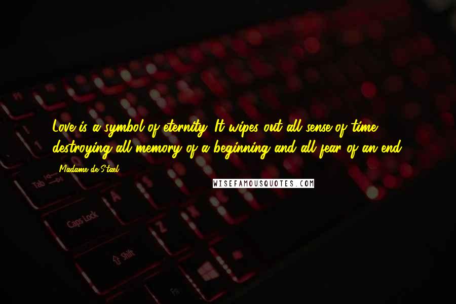 Madame De Stael Quotes: Love is a symbol of eternity. It wipes out all sense of time, destroying all memory of a beginning and all fear of an end.