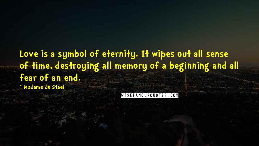 Madame De Stael Quotes: Love is a symbol of eternity. It wipes out all sense of time, destroying all memory of a beginning and all fear of an end.