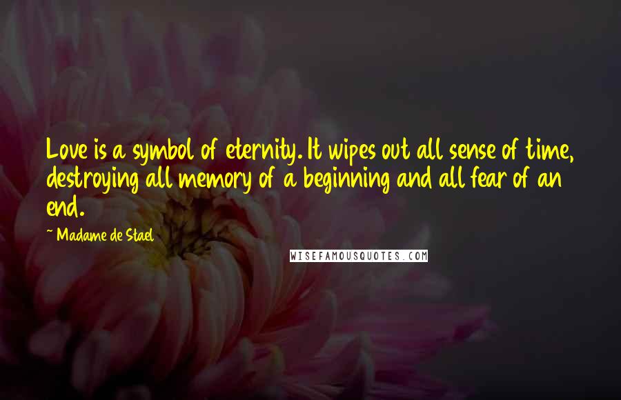 Madame De Stael Quotes: Love is a symbol of eternity. It wipes out all sense of time, destroying all memory of a beginning and all fear of an end.