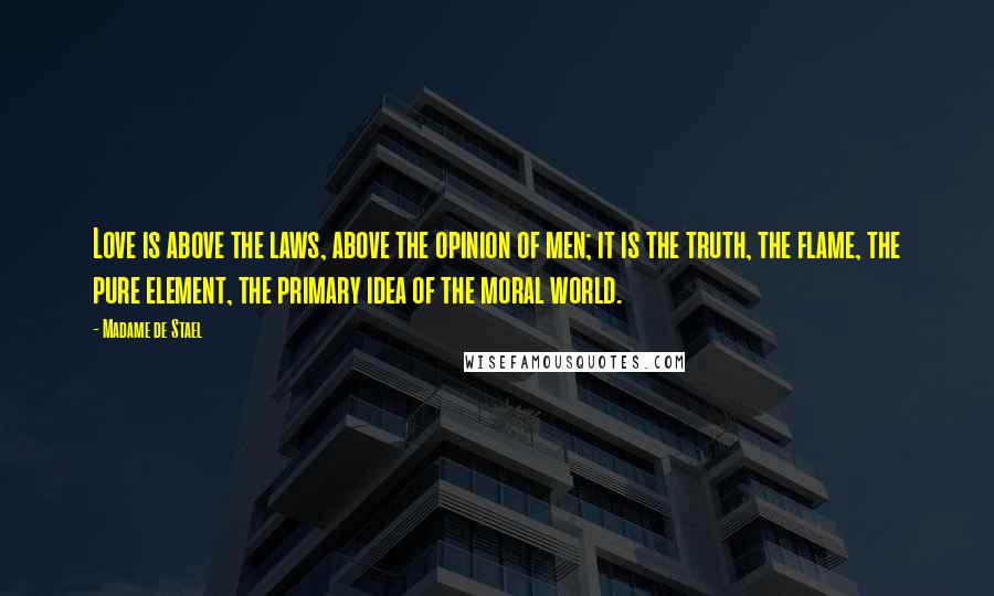 Madame De Stael Quotes: Love is above the laws, above the opinion of men; it is the truth, the flame, the pure element, the primary idea of the moral world.
