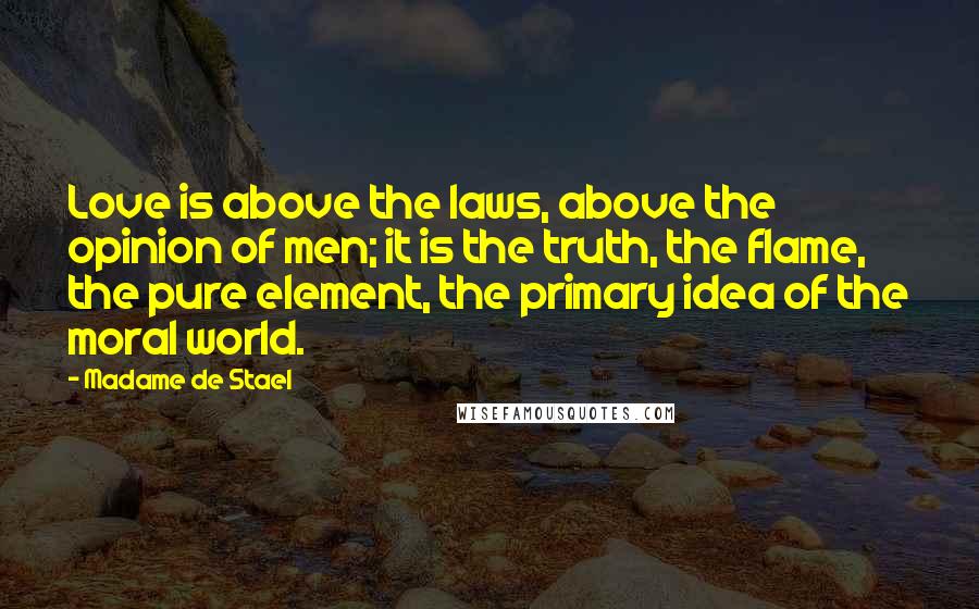 Madame De Stael Quotes: Love is above the laws, above the opinion of men; it is the truth, the flame, the pure element, the primary idea of the moral world.