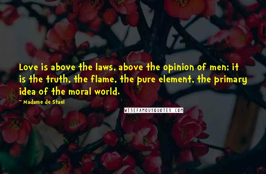 Madame De Stael Quotes: Love is above the laws, above the opinion of men; it is the truth, the flame, the pure element, the primary idea of the moral world.