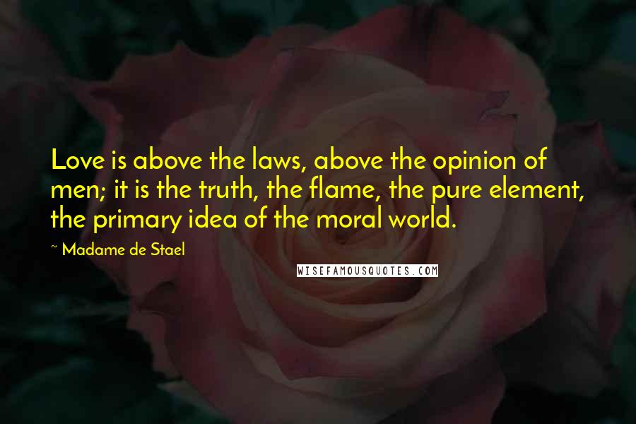 Madame De Stael Quotes: Love is above the laws, above the opinion of men; it is the truth, the flame, the pure element, the primary idea of the moral world.