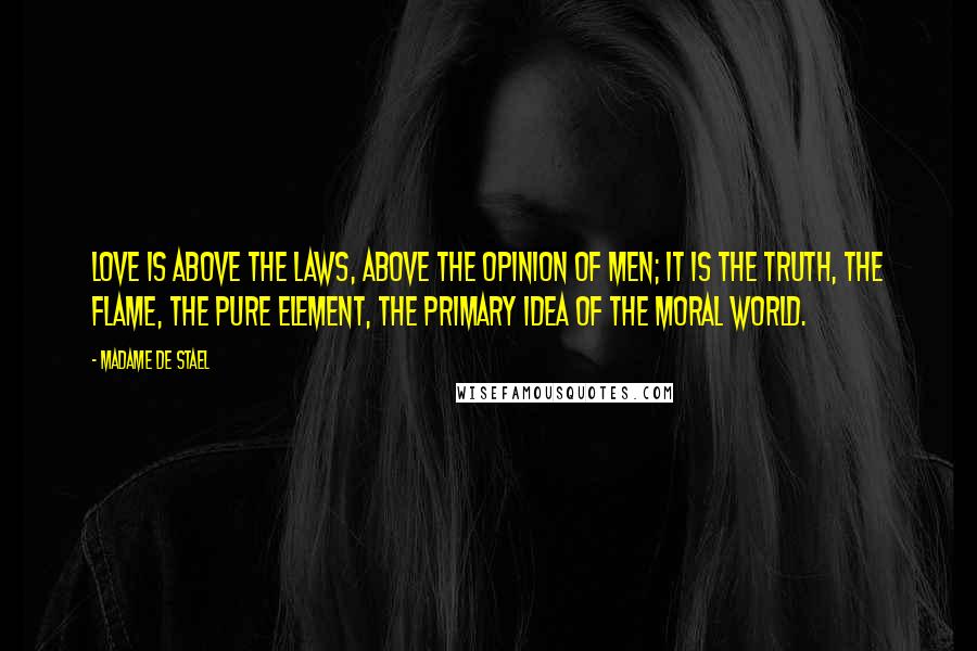 Madame De Stael Quotes: Love is above the laws, above the opinion of men; it is the truth, the flame, the pure element, the primary idea of the moral world.