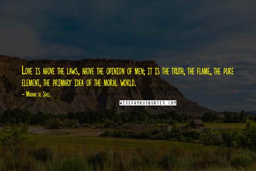 Madame De Stael Quotes: Love is above the laws, above the opinion of men; it is the truth, the flame, the pure element, the primary idea of the moral world.
