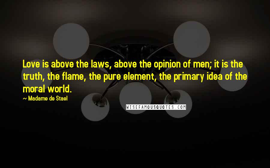 Madame De Stael Quotes: Love is above the laws, above the opinion of men; it is the truth, the flame, the pure element, the primary idea of the moral world.