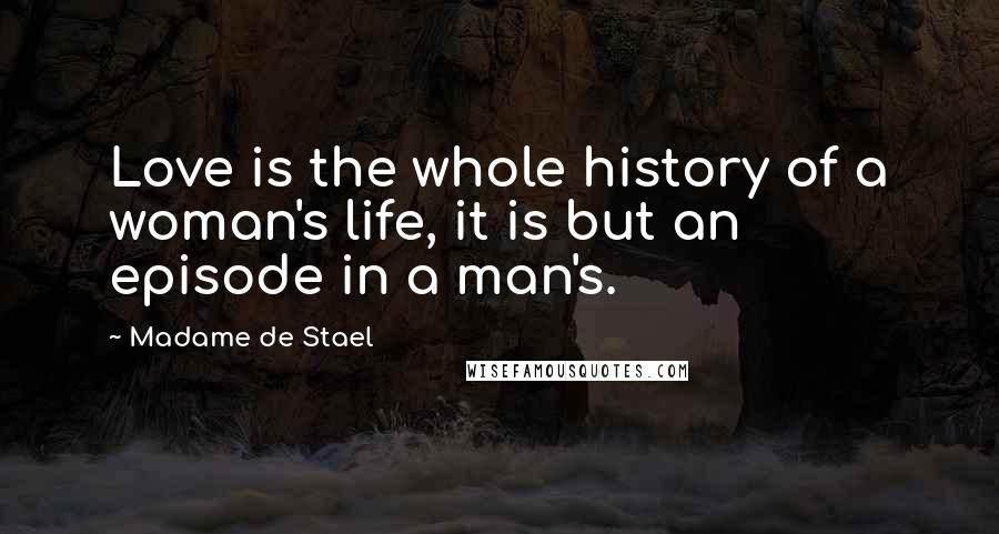 Madame De Stael Quotes: Love is the whole history of a woman's life, it is but an episode in a man's.