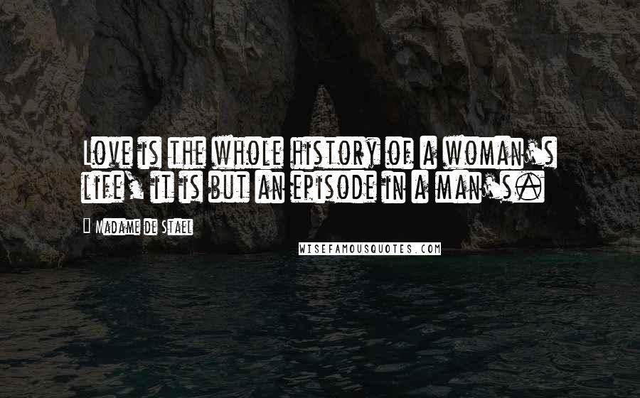 Madame De Stael Quotes: Love is the whole history of a woman's life, it is but an episode in a man's.