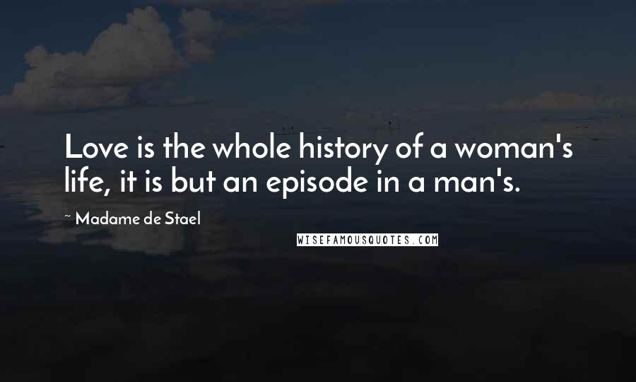 Madame De Stael Quotes: Love is the whole history of a woman's life, it is but an episode in a man's.