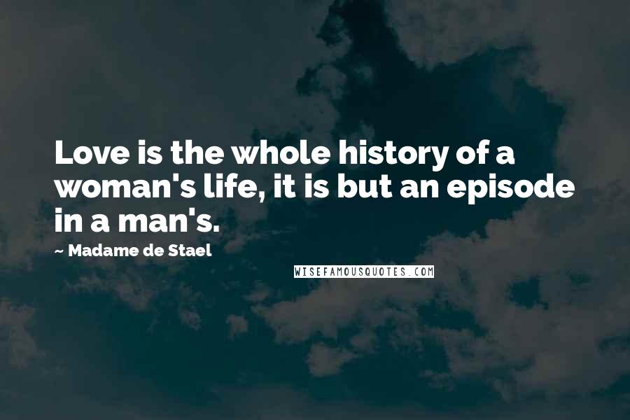 Madame De Stael Quotes: Love is the whole history of a woman's life, it is but an episode in a man's.