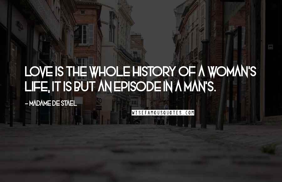 Madame De Stael Quotes: Love is the whole history of a woman's life, it is but an episode in a man's.