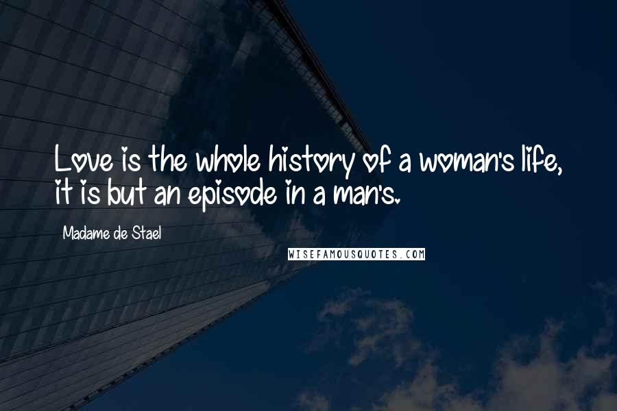 Madame De Stael Quotes: Love is the whole history of a woman's life, it is but an episode in a man's.