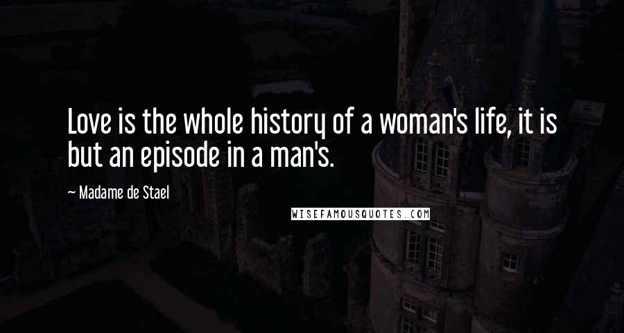 Madame De Stael Quotes: Love is the whole history of a woman's life, it is but an episode in a man's.