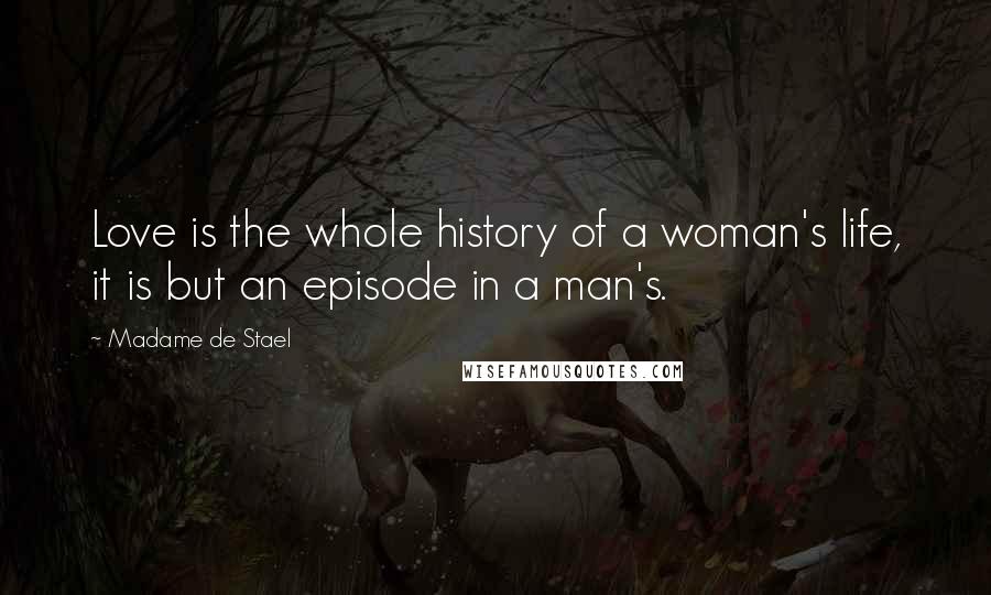 Madame De Stael Quotes: Love is the whole history of a woman's life, it is but an episode in a man's.