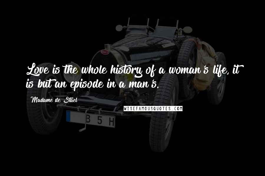 Madame De Stael Quotes: Love is the whole history of a woman's life, it is but an episode in a man's.