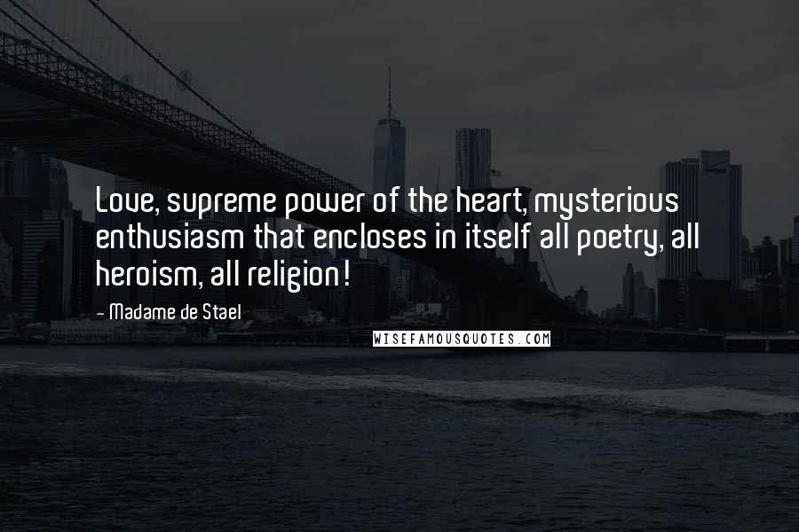 Madame De Stael Quotes: Love, supreme power of the heart, mysterious enthusiasm that encloses in itself all poetry, all heroism, all religion!